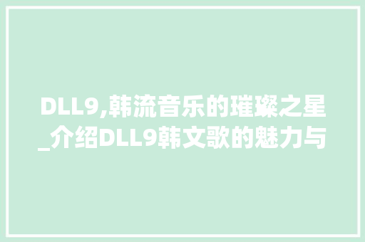 DLL9,韩流音乐的璀璨之星_介绍DLL9韩文歌的魅力与影响力