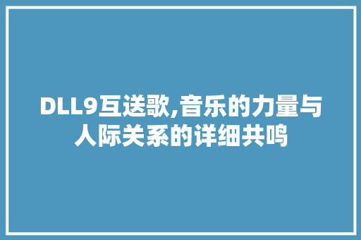 DLL9互送歌,音乐的力量与人际关系的详细共鸣