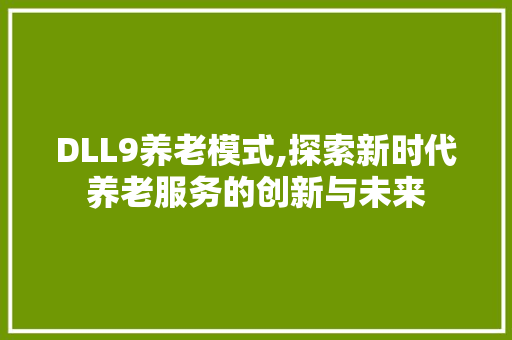 DLL9养老模式,探索新时代养老服务的创新与未来