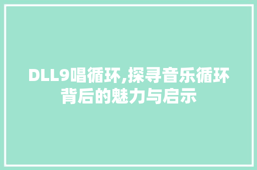DLL9唱循环,探寻音乐循环背后的魅力与启示