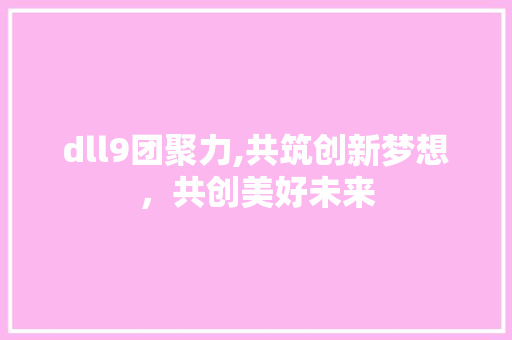 dll9团聚力,共筑创新梦想，共创美好未来