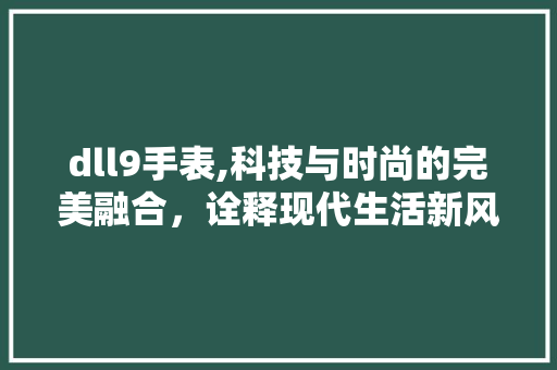 dll9手表,科技与时尚的完美融合，诠释现代生活新风尚