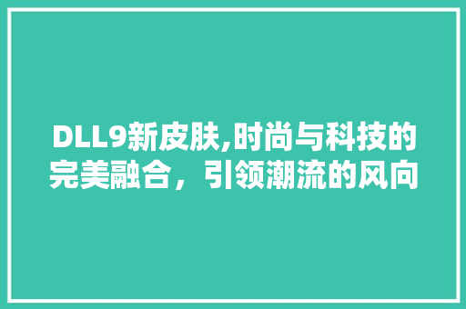 DLL9新皮肤,时尚与科技的完美融合，引领潮流的风向标