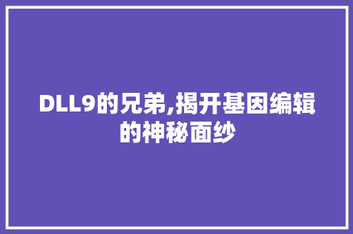 DLL9的兄弟,揭开基因编辑的神秘面纱
