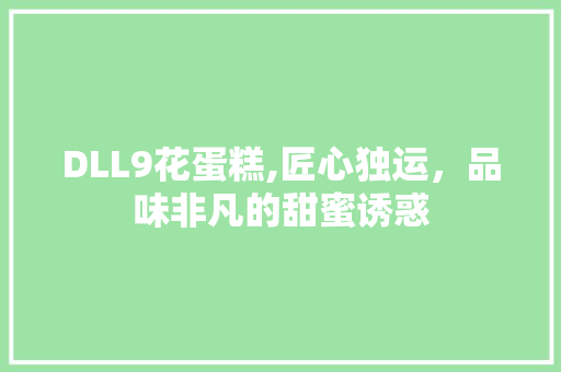 DLL9花蛋糕,匠心独运，品味非凡的甜蜜诱惑