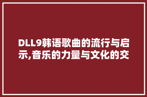 DLL9韩语歌曲的流行与启示,音乐的力量与文化的交融
