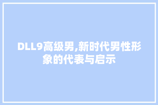 DLL9高级男,新时代男性形象的代表与启示
