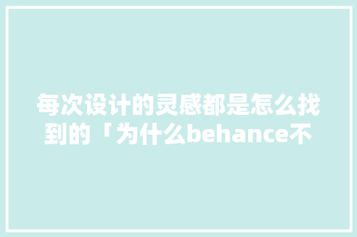 每次设计的灵感都是怎么找到的「为什么behance不能用了」