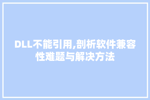 DLL不能引用,剖析软件兼容性难题与解决方法
