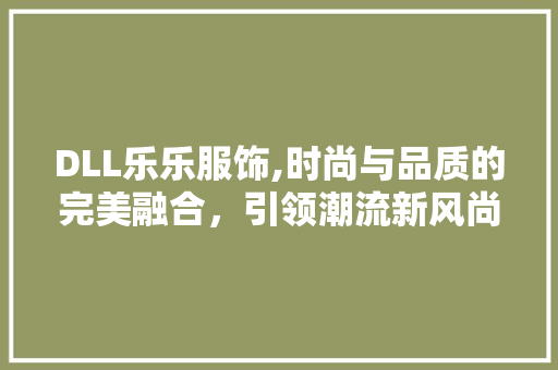 DLL乐乐服饰,时尚与品质的完美融合，引领潮流新风尚