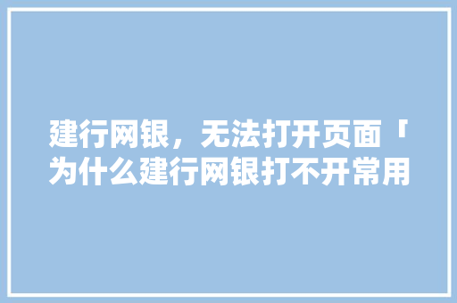 建行网银，无法打开页面「为什么建行网银打不开常用收款账户」