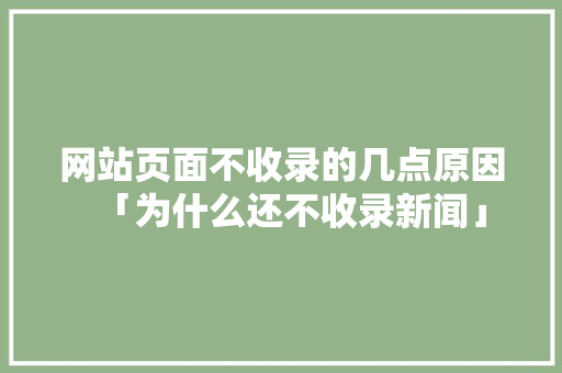 网站页面不收录的几点原因「为什么还不收录新闻」 网站页面不收录的几点原因「为什么还不收录新闻」 神马SEO