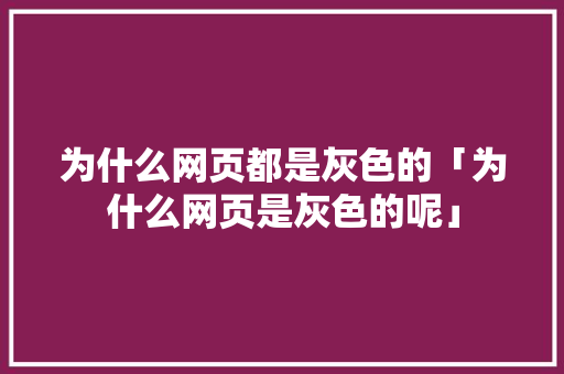 为什么网页都是灰色的「为什么网页是灰色的呢」