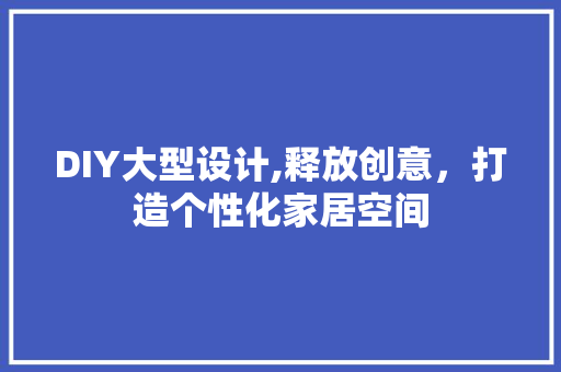 DIY大型设计,释放创意，打造个性化家居空间 神马SEO