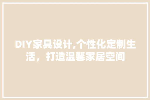 DIY家具设计,个性化定制生活，打造温馨家居空间 神马SEO