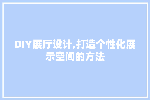 DIY展厅设计,打造个性化展示空间的方法 神马SEO