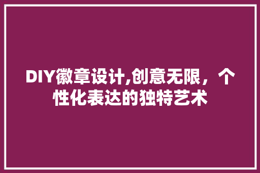 DIY徽章设计,创意无限，个性化表达的独特艺术 必应SEO