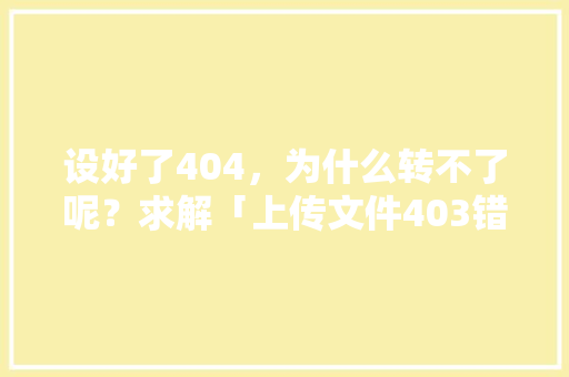 设好了404，为什么转不了呢？求解「上传文件403错误」
