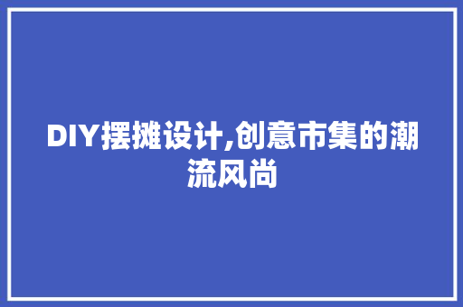 DIY摆摊设计,创意市集的潮流风尚