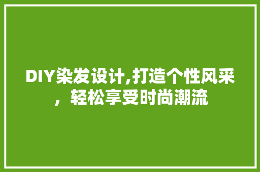 DIY染发设计,打造个性风采，轻松享受时尚潮流