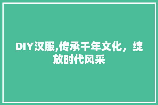 DIY汉服,传承千年文化，绽放时代风采