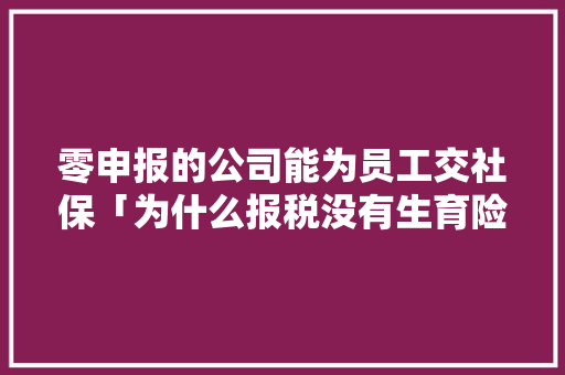 零申报的公司能为员工交社保「为什么报税没有生育险呢」