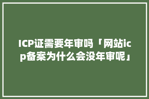 ICP证需要年审吗「网站icp备案为什么会没年审呢」
