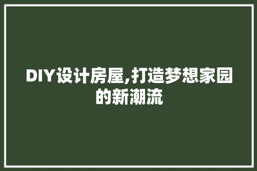 DIY设计房屋,打造梦想家园的新潮流