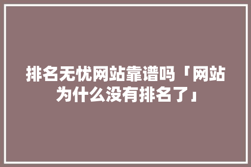 排名无忧网站靠谱吗「网站为什么没有排名了」