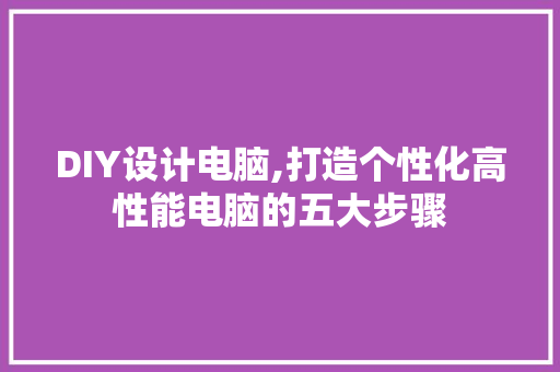 DIY设计电脑,打造个性化高性能电脑的五大步骤