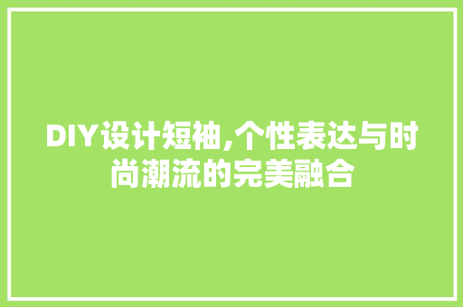 DIY设计短袖,个性表达与时尚潮流的完美融合