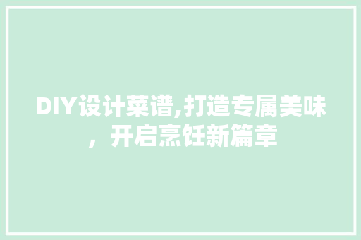 DIY设计菜谱,打造专属美味，开启烹饪新篇章