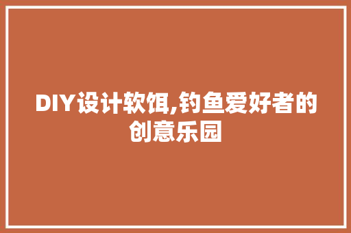 DIY设计软饵,钓鱼爱好者的创意乐园