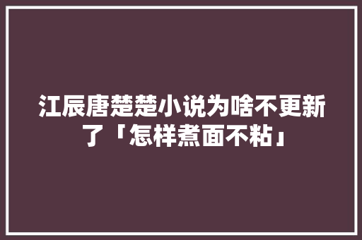 江辰唐楚楚小说为啥不更新了「怎样煮面不粘」