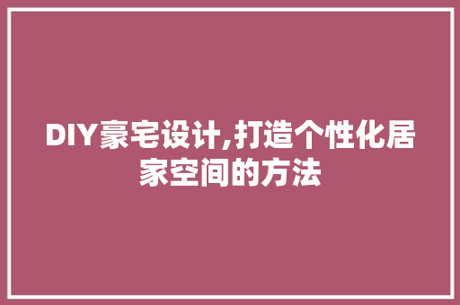 DIY豪宅设计,打造个性化居家空间的方法