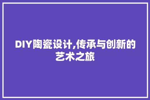 DIY陶瓷设计,传承与创新的艺术之旅