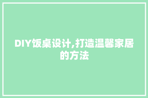 DIY饭桌设计,打造温馨家居的方法