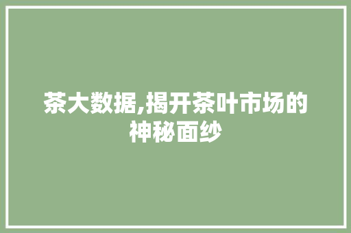 茶大数据,揭开茶叶市场的神秘面纱