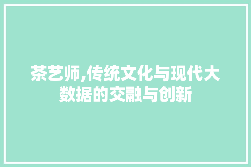 茶艺师,传统文化与现代大数据的交融与创新