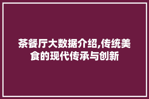 茶餐厅大数据介绍,传统美食的现代传承与创新
