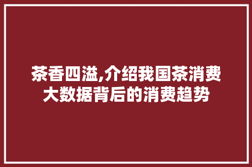 茶香四溢,介绍我国茶消费大数据背后的消费趋势