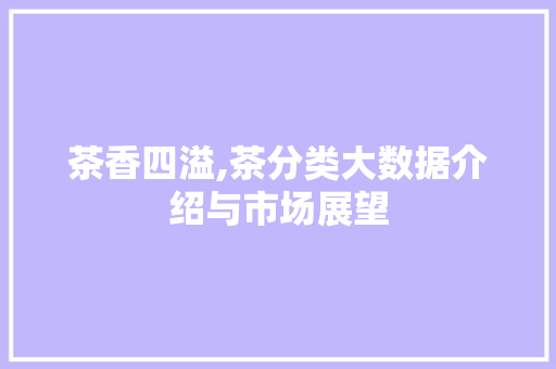 茶香四溢,茶分类大数据介绍与市场展望