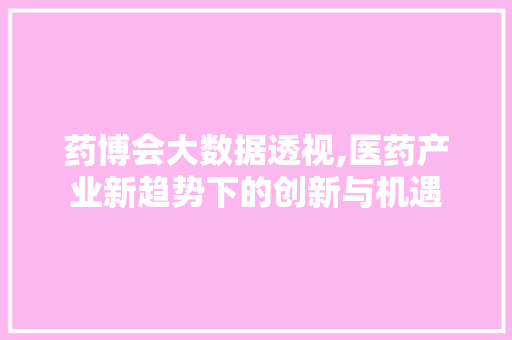 药博会大数据透视,医药产业新趋势下的创新与机遇