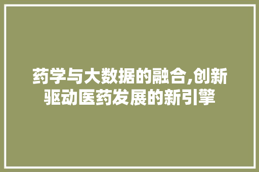 药学与大数据的融合,创新驱动医药发展的新引擎