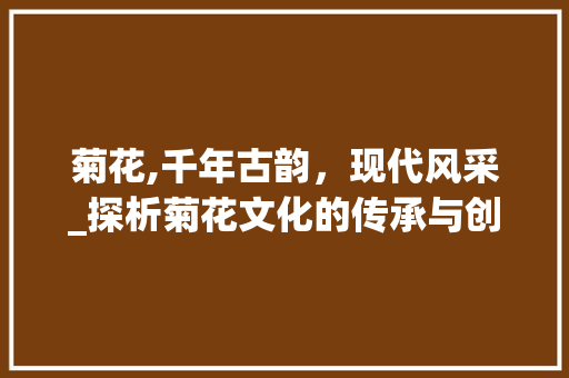 菊花,千年古韵，现代风采_探析菊花文化的传承与创新