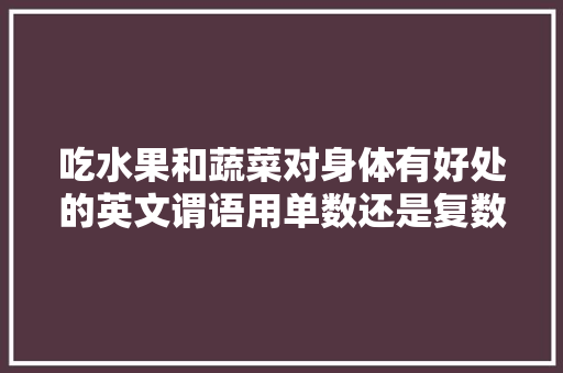 吃水果和蔬菜对身体有好处的英文谓语用单数还是复数「为什么不喜欢吃水果」