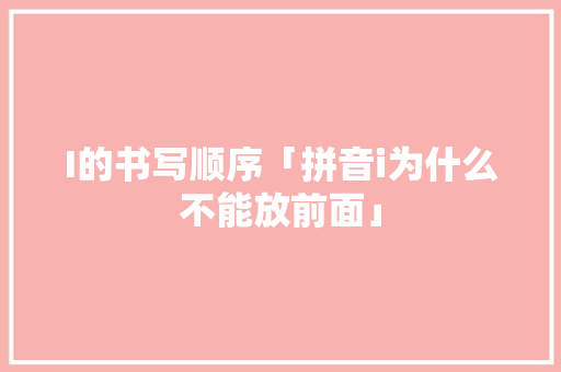I的书写顺序「拼音i为什么不能放前面」