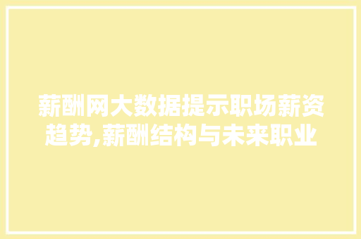 薪酬网大数据提示职场薪资趋势,薪酬结构与未来职业发展 必应SEO