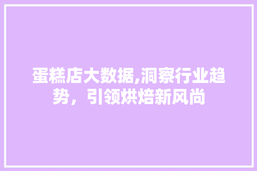 蛋糕店大数据,洞察行业趋势，引领烘焙新风尚