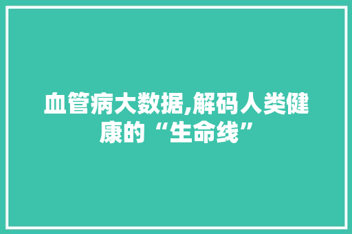 血管病大数据,解码人类健康的“生命线”